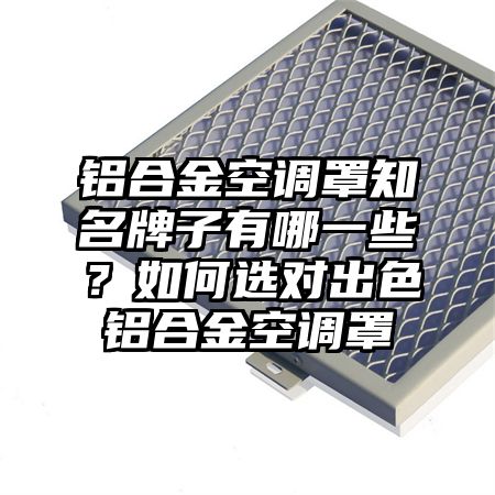 鋁合金空調罩知名牌子有哪一些?如何選對出色鋁合金空調罩