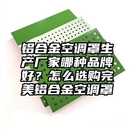 鋁合金空調罩生產廠家哪種品牌好？怎么選購完美鋁合金空調罩