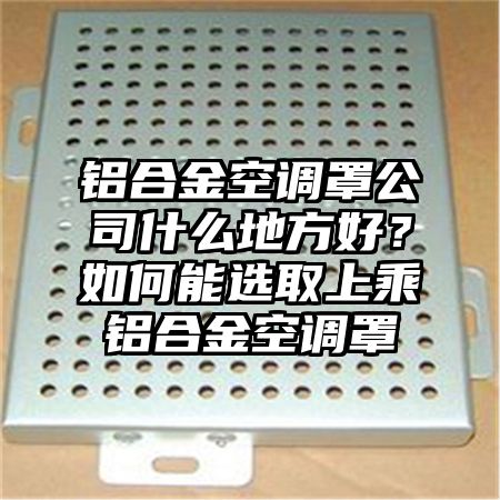鋁合金空調罩公司什么地方好?如何能選取上乘鋁合金空調罩