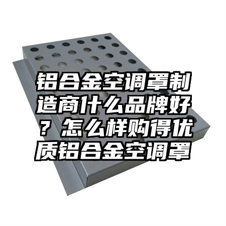 鋁合金空調罩制造商什么品牌好?怎么樣購得優質鋁合金空調罩