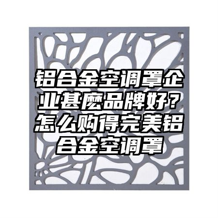 鋁合金空調罩企業甚麼品牌好?怎么購得完美鋁合金空調罩