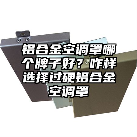 鋁合金空調罩哪個牌子好?咋樣選擇過硬鋁合金空調罩