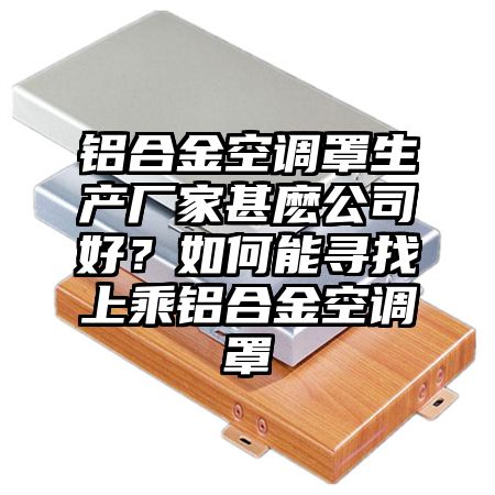鋁合金空調罩生產廠家甚麼公司好？如何能尋找上乘鋁合金空調罩