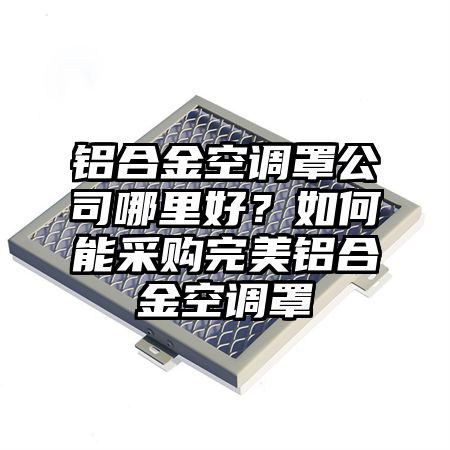鋁合金空調罩公司哪里好?如何能采購完美鋁合金空調罩