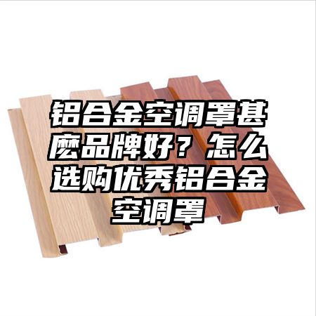 鋁合金空調罩甚麼品牌好?怎么選購優秀鋁合金空調罩