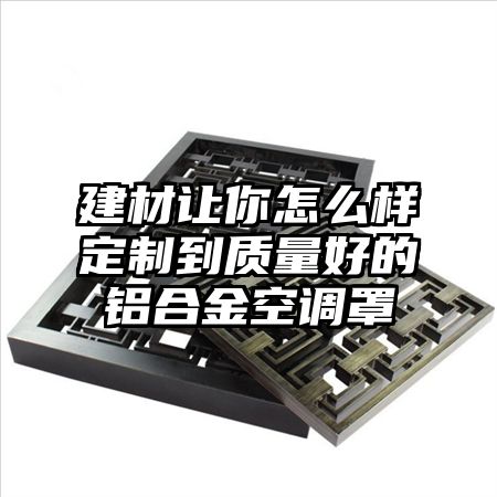 建材讓你怎么樣定制到質量好的鋁合金空調罩