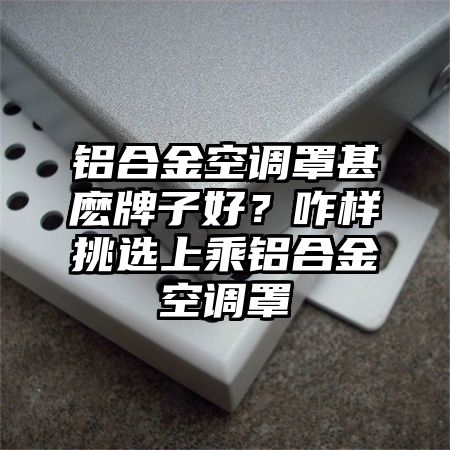 鋁合金空調罩甚麼牌子好？咋樣挑選上乘鋁合金空調罩