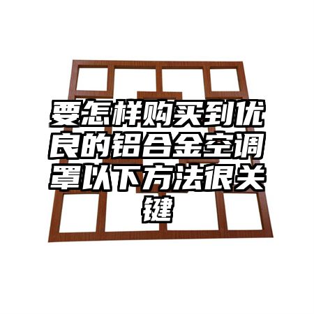 要怎樣購買到優良的鋁合金空調罩以下方法很關鍵