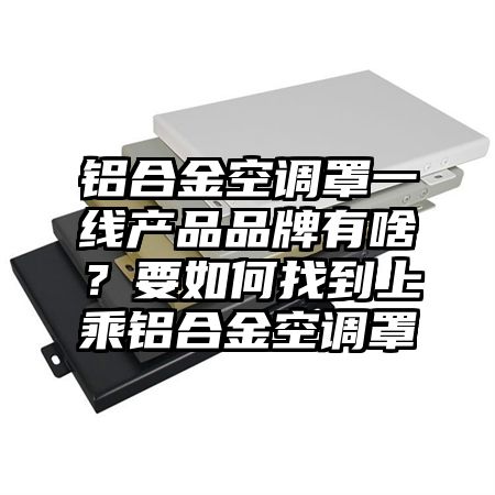 鋁合金空調罩一線產品品牌有啥?要如何找到上乘鋁合金空調罩