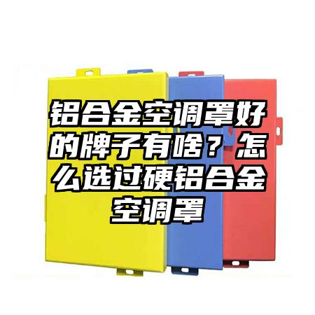 鋁合金空調罩好的牌子有啥？怎么選過硬鋁合金空調罩