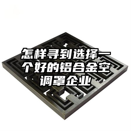 怎樣尋到選擇一個好的鋁合金空調罩企業