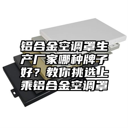 鋁合金空調罩生產廠家哪種牌子好?教你挑選上乘鋁合金空調罩