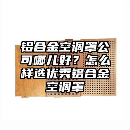 鋁合金空調罩公司哪兒好?怎么樣選優秀鋁合金空調罩