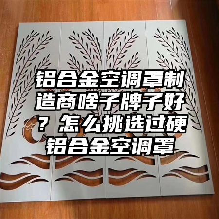 鋁合金空調罩制造商啥子牌子好？怎么挑選過硬鋁合金空調罩