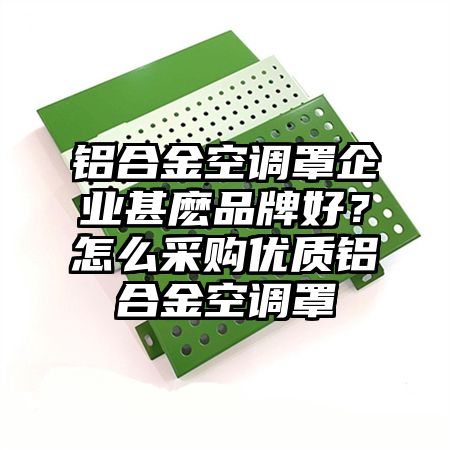鋁合金空調罩企業甚麼品牌好?怎么采購優質鋁合金空調罩