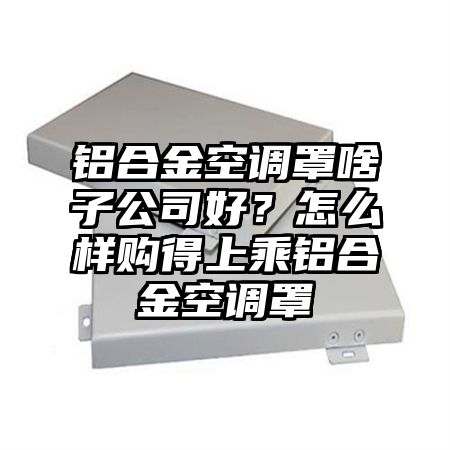 鋁合金空調罩啥子公司好?怎么樣購得上乘鋁合金空調罩