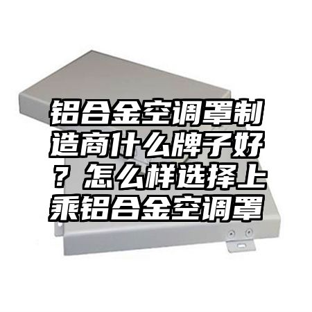鋁合金空調罩制造商什么牌子好？怎么樣選擇上乘鋁合金空調罩