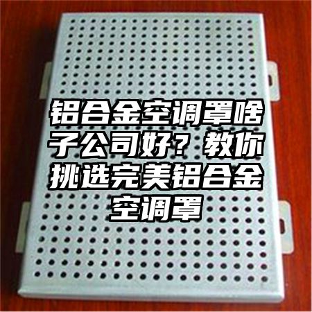 鋁合金空調罩啥子公司好?教你挑選完美鋁合金空調罩