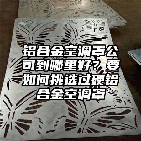 鋁合金空調罩公司到哪里好?要如何挑選過硬鋁合金空調罩