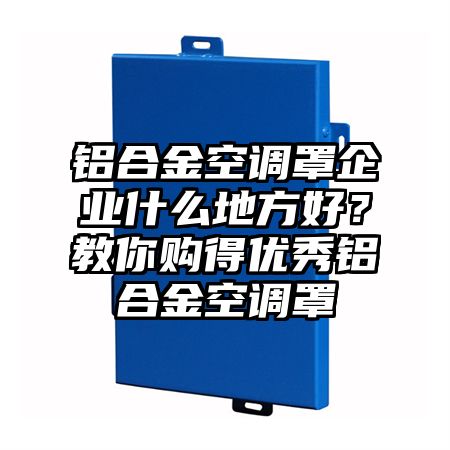 鋁合金空調罩企業什么地方好?教你購得優秀鋁合金空調罩