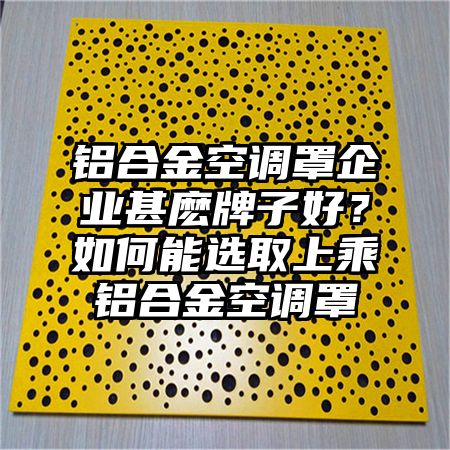 鋁合金空調罩企業甚麼牌子好?如何能選取上乘鋁合金空調罩