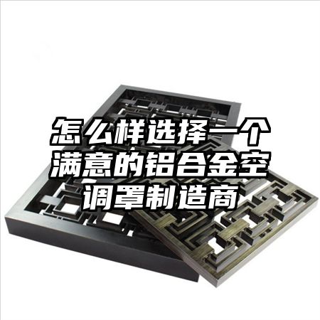 怎么樣選擇一個滿意的鋁合金空調罩制造商