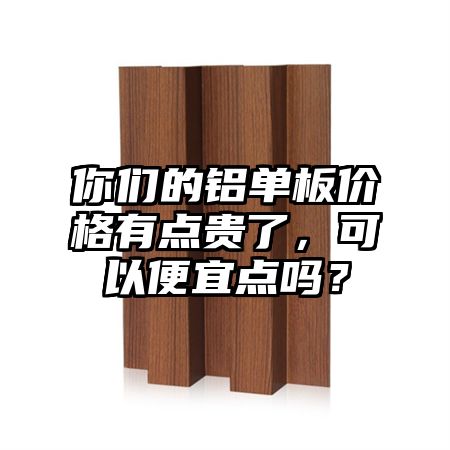 你們的鋁單板價格有點貴了,可以便宜點嗎?