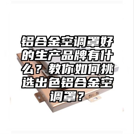 鋁合金空調罩好的生產品牌有什么?教你如何挑選出色鋁合金空調罩?
