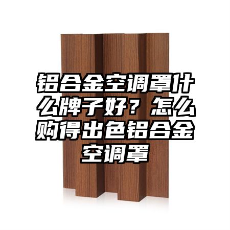鋁合金空調罩什么牌子好?怎么購得出色鋁合金空調罩