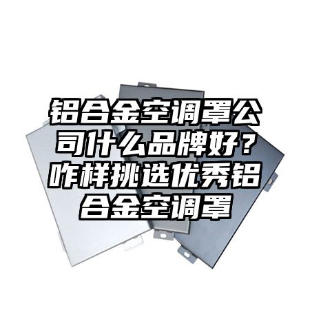 鋁合金空調罩公司什么品牌好？咋樣挑選優秀鋁合金空調罩