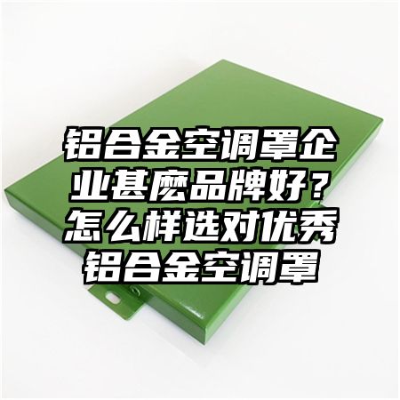 鋁合金空調罩企業甚麼品牌好?怎么樣選對優秀鋁合金空調罩