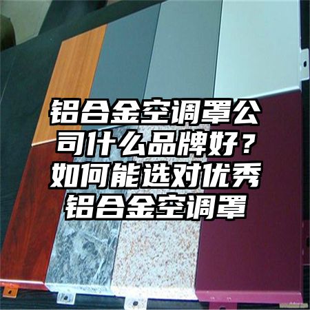 鋁合金空調罩公司什么品牌好?如何能選對優秀鋁合金空調罩