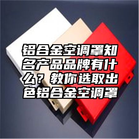 鋁合金空調罩知名產品品牌有什么?教你選取出色鋁合金空調罩