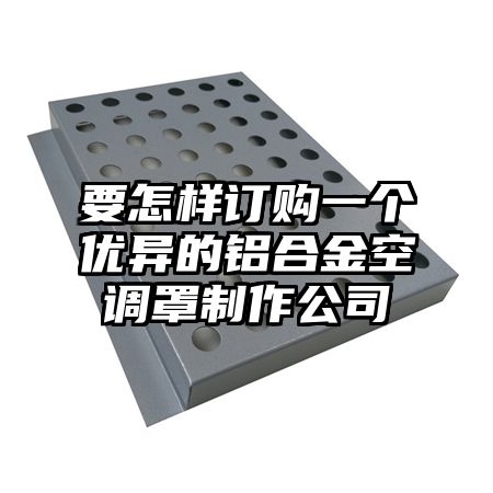 要怎樣訂購一個優異的鋁合金空調罩制作公司