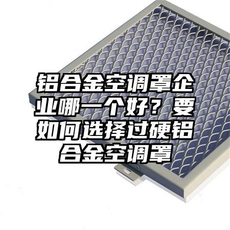 鋁合金空調罩企業哪一個好？要如何選擇過硬鋁合金空調罩