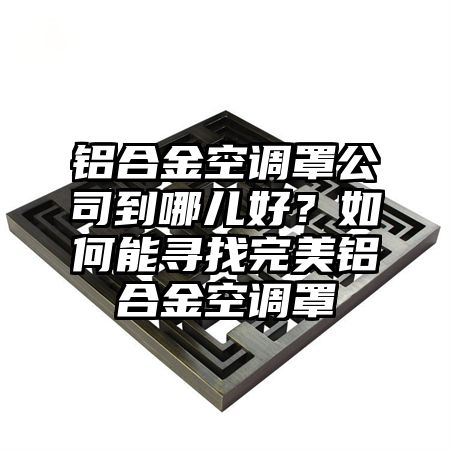 鋁合金空調罩公司到哪兒好?如何能尋找完美鋁合金空調罩