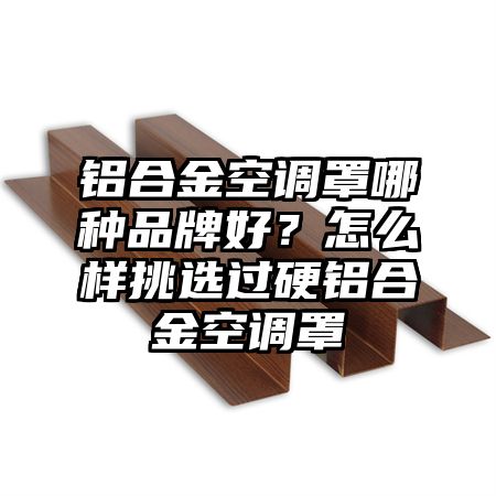鋁合金空調罩哪種品牌好?怎么樣挑選過硬鋁合金空調罩