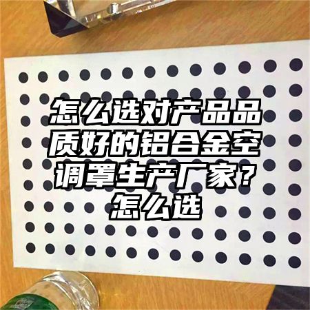 怎么選對產品品質好的鋁合金空調罩生產廠家?怎么選