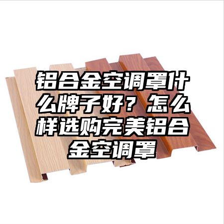 鋁合金空調罩什么牌子好？怎么樣選購完美鋁合金空調罩