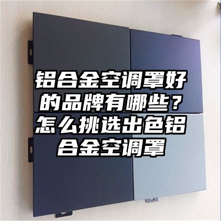 鋁合金空調罩好的品牌有哪些?怎么挑選出色鋁合金空調罩