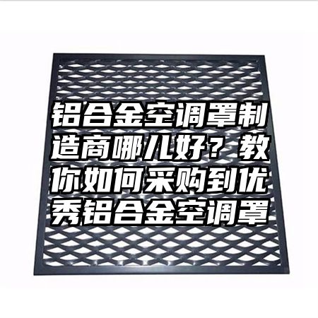 鋁合金空調罩制造商哪兒好?教你如何采購到優秀鋁合金空調罩