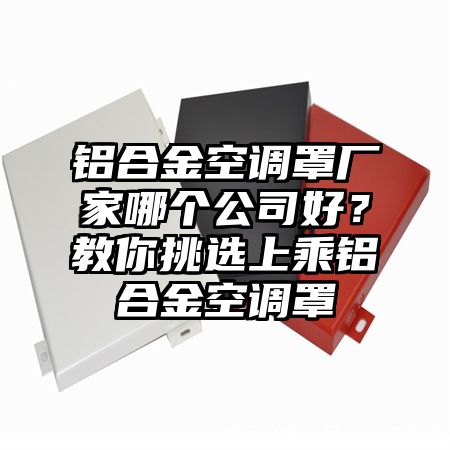 鋁合金空調罩廠家哪個公司好？教你挑選上乘鋁合金空調罩