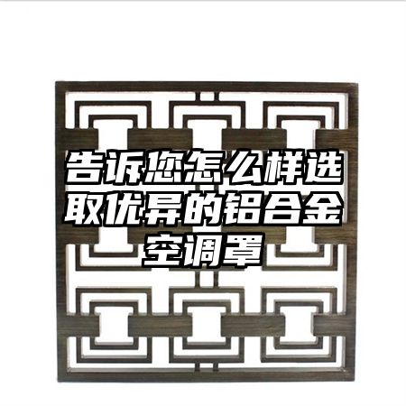 告訴您怎么樣選取優異的鋁合金空調罩