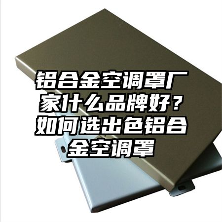 鋁合金空調罩廠家什么品牌好?如何選出色鋁合金空調罩
