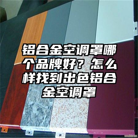 鋁合金空調罩哪個品牌好?怎么樣找到出色鋁合金空調罩