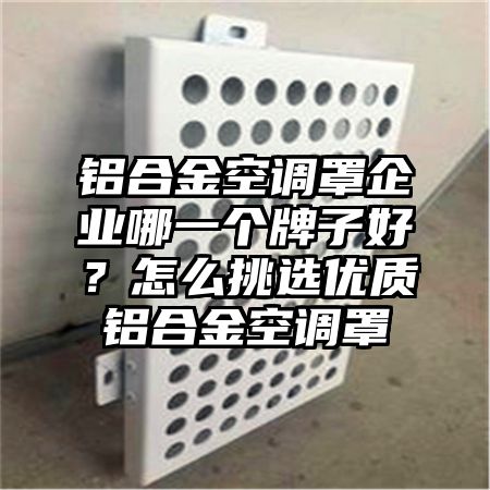 鋁合金空調罩企業哪一個牌子好?怎么挑選優質鋁合金空調罩