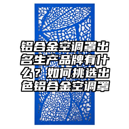鋁合金空調罩出名生產品牌有什么?如何挑選出色鋁合金空調罩