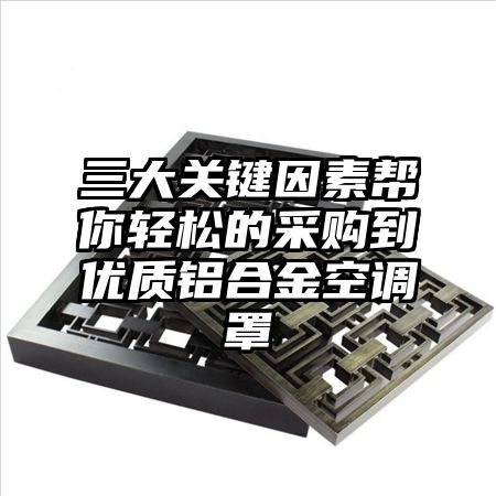 三大關鍵因素幫你輕松的采購到優質鋁合金空調罩