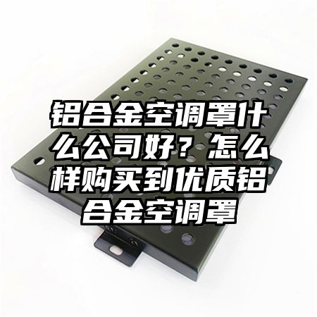 鋁合金空調罩什么公司好？怎么樣購買到優質鋁合金空調罩