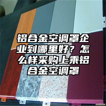 鋁合金空調罩企業到哪里好?怎么樣采購上乘鋁合金空調罩